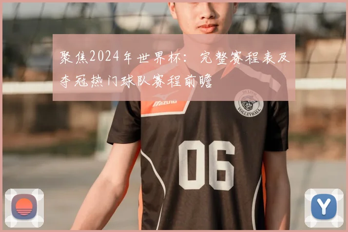 聚焦2024年世界杯：完整赛程表及夺冠热门球队赛程前瞻