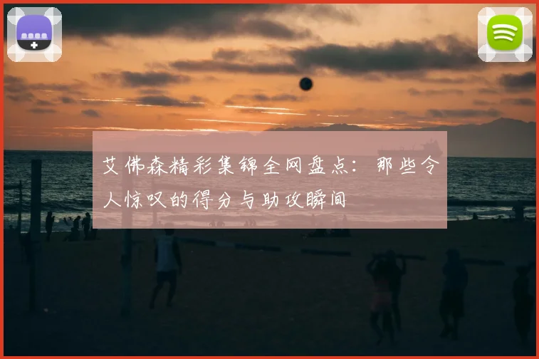 艾佛森精彩集锦全网盘点：那些令人惊叹的得分与助攻瞬间