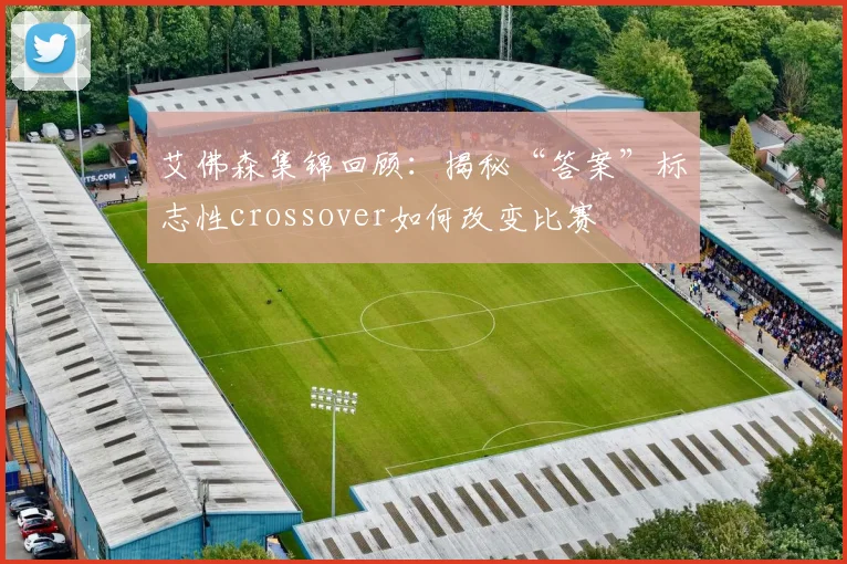 艾佛森集锦回顾：揭秘“答案”标志性crossover如何改变比赛