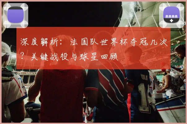 深度解析：法国队世界杯夺冠几次？关键战役与球星回顾