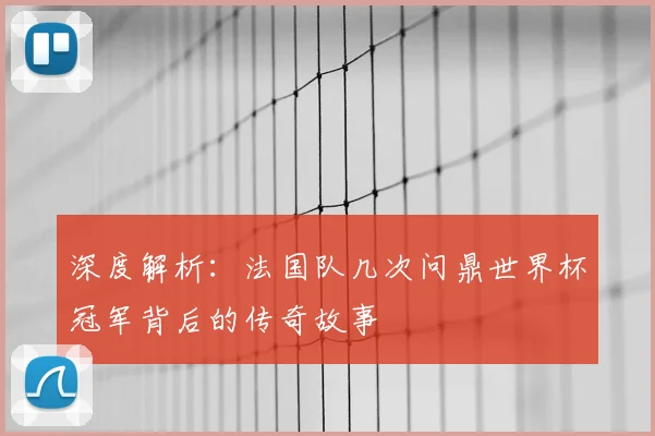 深度解析：法国队几次问鼎世界杯冠军背后的传奇故事