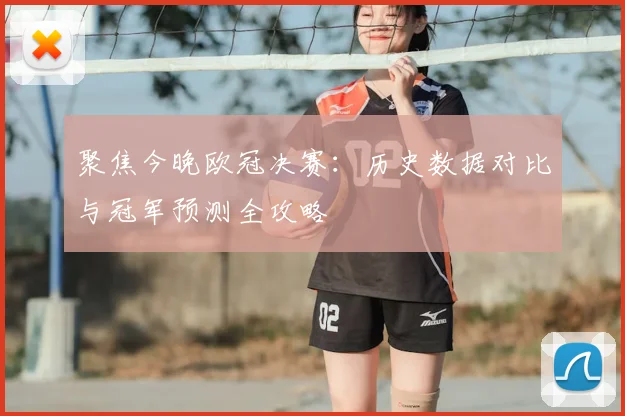 聚焦今晚欧冠决赛：历史数据对比与冠军预测全攻略