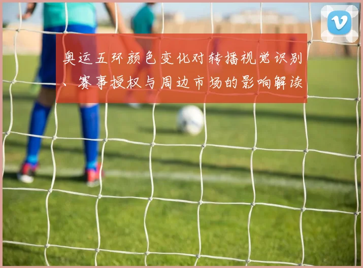 奥运五环颜色变化对转播视觉识别、赛事授权与周边市场的影响解读