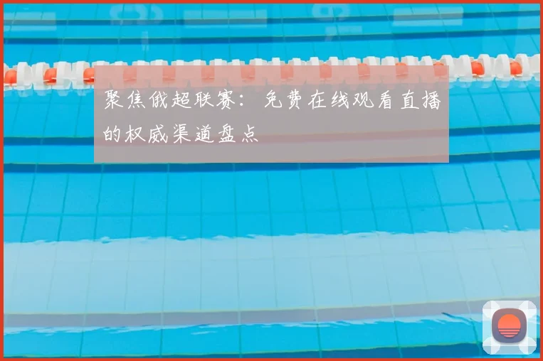 聚焦俄超联赛：免费在线观看直播的权威渠道盘点