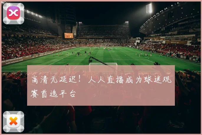 高清无延迟！人人直播成为球迷观赛首选平台