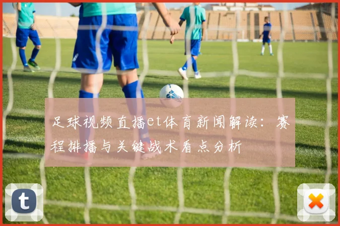 足球视频直播et体育新闻解读：赛程排播与关键战术看点分析