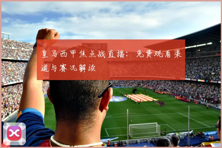 皇马西甲焦点战直播：免费观看渠道与赛况解读