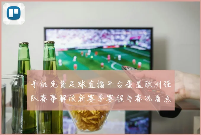 手机免费足球直播平台覆盖欧洲强队赛事解读新赛季赛程与赛况看点