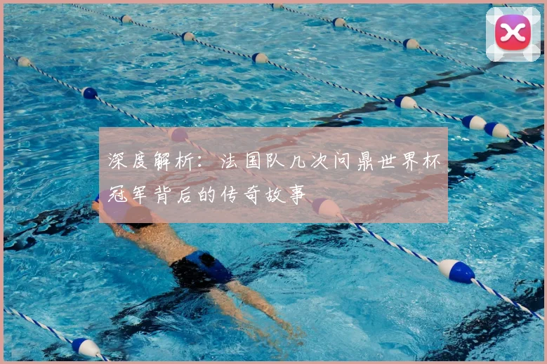 深度解析：法国队几次问鼎世界杯冠军背后的传奇故事