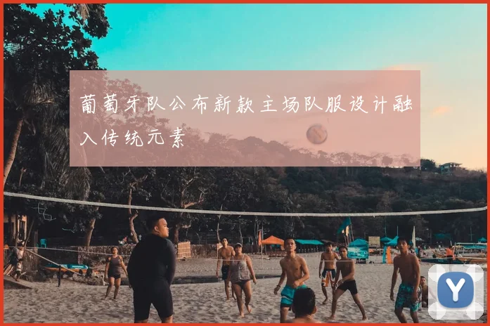 葡萄牙队公布新款主场队服设计融入传统元素