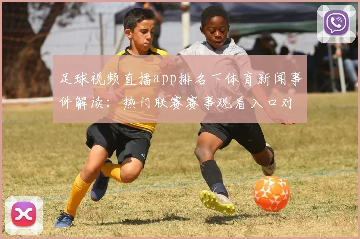 足球视频直播app排名下体育新闻事件解读：热门联赛赛事观看入口对比