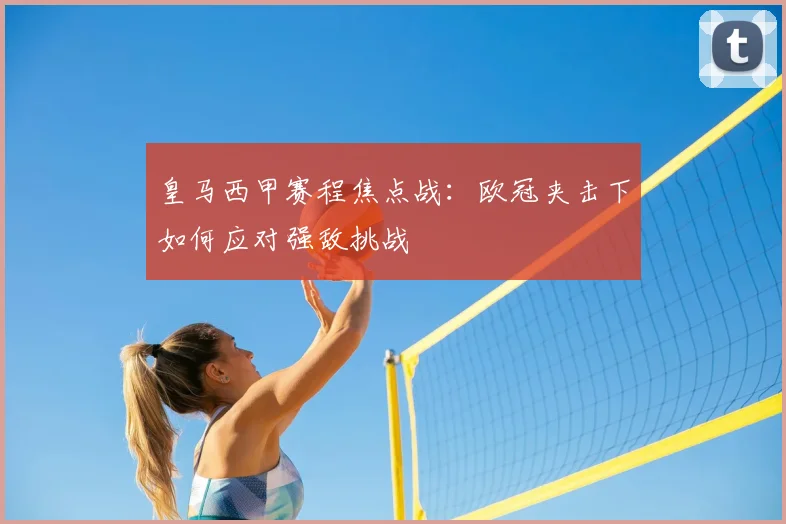 皇马西甲赛程焦点战：欧冠夹击下如何应对强敌挑战